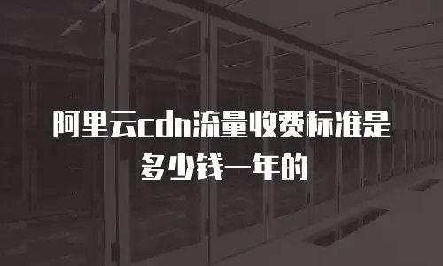 阿里云cdn流量收费标准是多少钱一年的