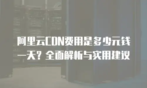 阿里云CDN费用是多少元钱一天？全面解析与实用建议