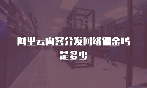 阿里云内容分发网络佣金吗是多少