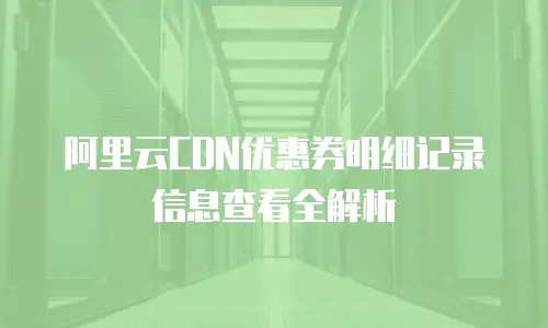阿里云CDN优惠券明细记录信息查看全解析