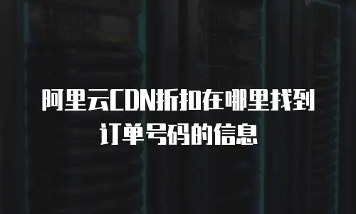 阿里云CDN折扣在哪里找到订单号码的信息
