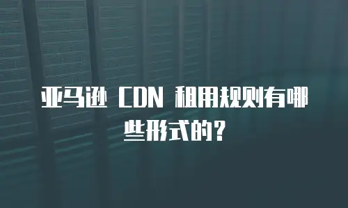 亚马逊 CDN 租用规则有哪些形式的？