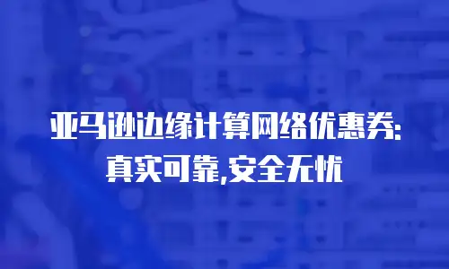 亚马逊边缘计算网络优惠券:真实可靠,安全无忧