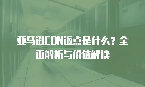 亚马逊CDN返点是什么？全面解析与价值解读