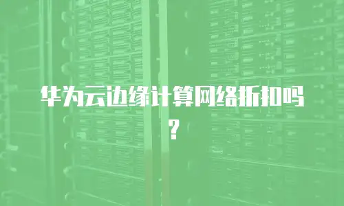 华为云边缘计算网络折扣吗？