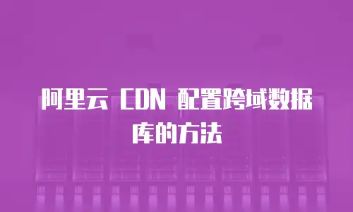  阿里云 CDN 配置跨域数据库的方法