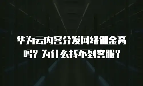华为云内容分发网络佣金高吗？为什么找不到客服？
