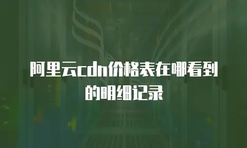 阿里云cdn价格表在哪看到的明细记录