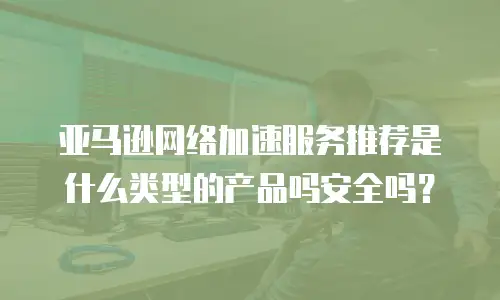 亚马逊网络加速服务推荐是什么类型的产品吗安全吗？