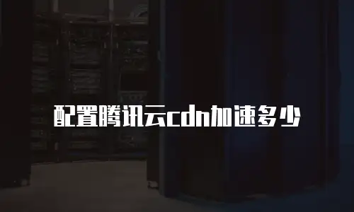 配置腾讯云cdn加速多少