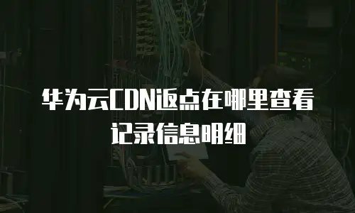 华为云CDN返点在哪里查看记录信息明细