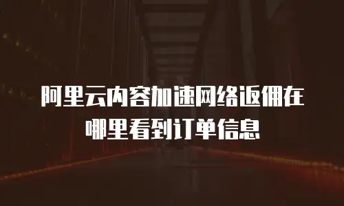 阿里云内容加速网络返佣在哪里看到订单信息