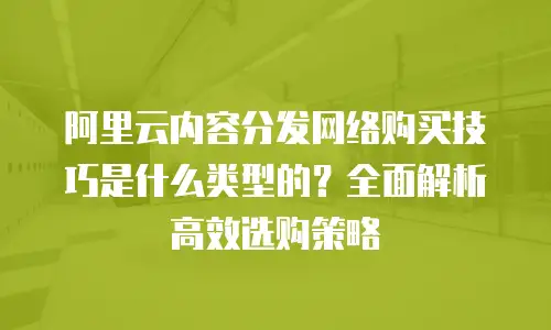 阿里云内容分发网络购买技巧是什么类型的？全面解析高效选购策略