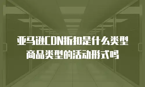 亚马逊CDN折扣是什么类型商品类型的活动形式吗