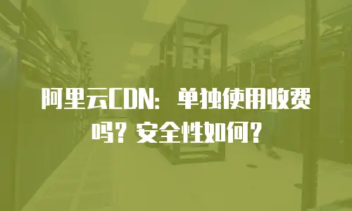 阿里云CDN：单独使用收费吗？安全性如何？