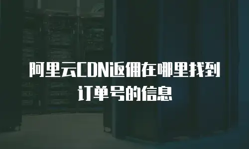 阿里云CDN返佣在哪里找到订单号的信息
