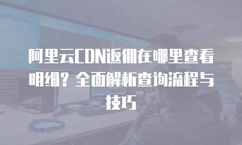 阿里云CDN返佣在哪里查看明细？全面解析查询流程与技巧