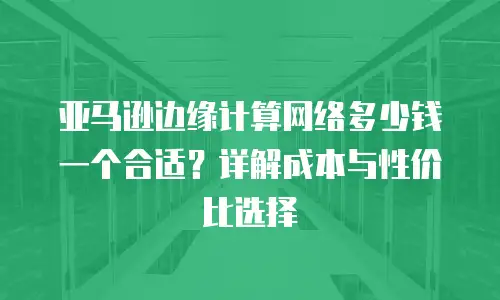 亚马逊边缘计算网络多少钱一个合适？详解成本与性价比选择