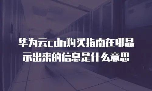 华为云cdn购买指南在哪显示出来的信息是什么意思