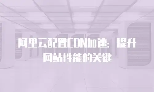 阿里云配置CDN加速：提升网站性能的关键