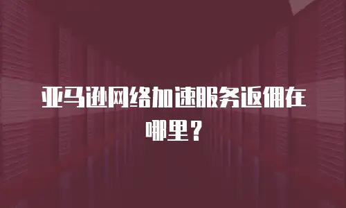 亚马逊网络加速服务返佣在哪里？