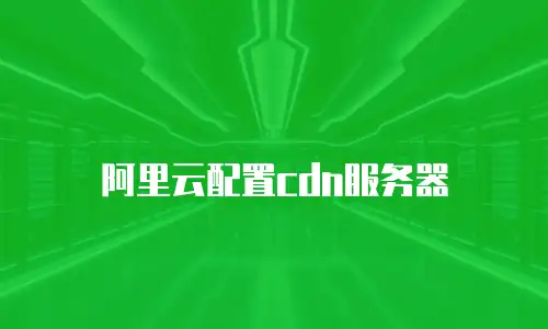 阿里云配置cdn服务器