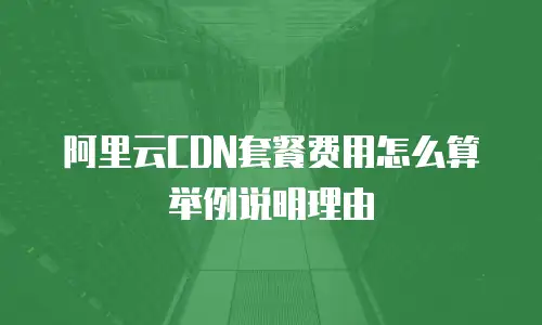 阿里云CDN套餐费用怎么算举例说明理由