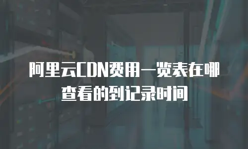 阿里云CDN费用一览表在哪查看的到记录时间