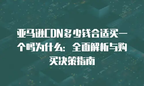 亚马逊CDN多少钱合适买一个吗为什么：全面解析与购买决策指南