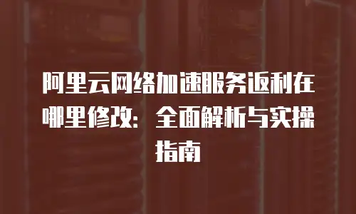 阿里云网络加速服务返利在哪里修改：全面解析与实操指南