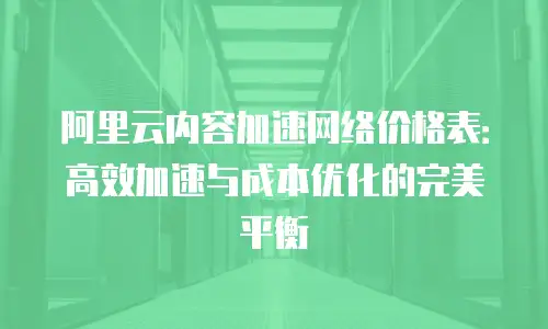 阿里云内容加速网络价格表：高效加速与成本优化的完美平衡