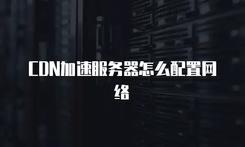 CDN加速服务器怎么配置网络
