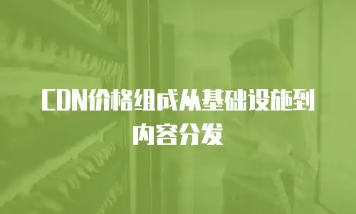 CDN价格组成从基础设施到内容分发