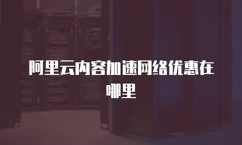 阿里云内容加速网络优惠在哪里
