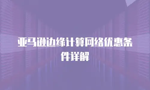  亚马逊边缘计算网络优惠条件详解