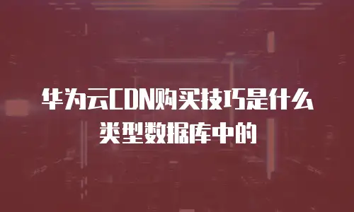 华为云cdn购买技巧是什么类型数据库中的