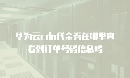 华为云cdn代金券在哪里查看到订单号码信息吗