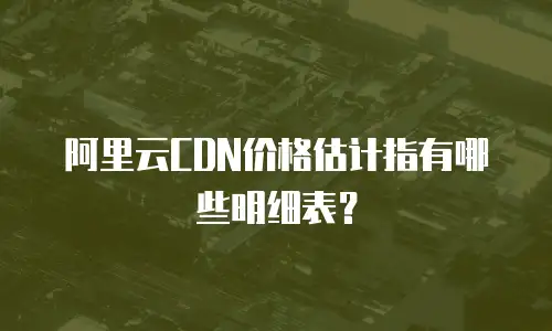 阿里云CDN价格估计指有哪些明细表？