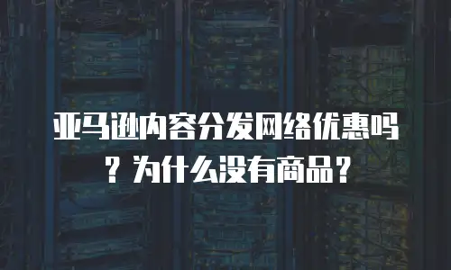 亚马逊内容分发网络优惠吗？为什么没有商品？