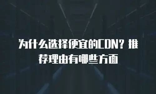 为什么选择便宜的CDN？推荐理由有哪些方面