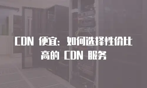 CDN 便宜：如何选择性价比高的 CDN 服务