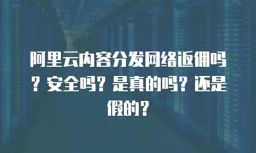 阿里云内容分发网络返佣吗？安全吗？是真的吗？还是假的？