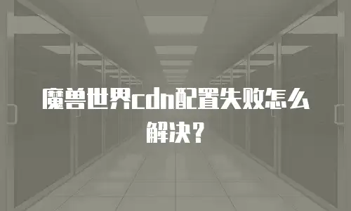 魔兽世界cdn配置失败怎么解决？