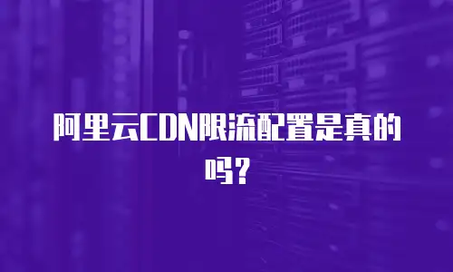 阿里云CDN限流配置是真的吗？