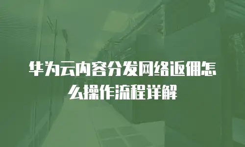 华为云内容分发网络返佣怎么操作流程详解