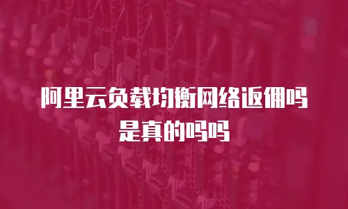 阿里云负载均衡网络返佣吗是真的吗吗