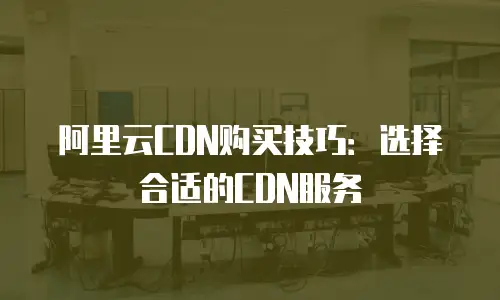 阿里云CDN购买技巧：选择合适的CDN服务
