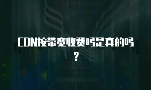 CDN按带宽收费吗是真的吗？