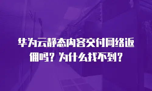 华为云静态内容交付网络返佣吗？为什么找不到？