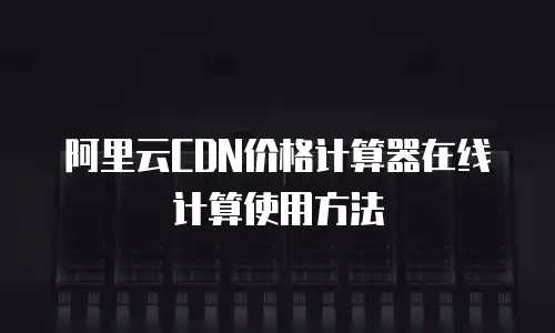 阿里云CDN价格计算器在线计算使用方法